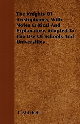 The Knights Of Aristophanes, With Notes Critical And Explanatory, Adapted To The Use Of Schools And Universities by T. Mitchell