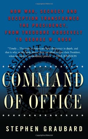 Command of Office: How War, Secrecy, and Deception Transformed the Presidency, from Theodore Roosevelt to George W. Bush by Stephen R. Graubard