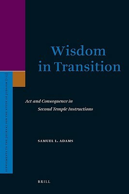Wisdom in Transition: ACT and Consequence in Second Temple Instructions by Samuel Adams