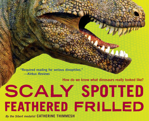 Scaly Spotted Feathered Frilled: How Do We Know What Dinosaurs Really Looked Like? by Catherine Thimmesh