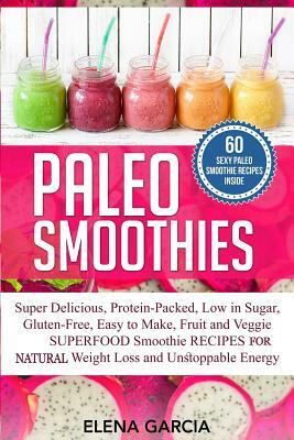 Paleo Smoothies: Super Delicious & Filling, Protein-Packed, Low in Sugar, Gluten-Free, Easy to Make, Fruit and Veggie Superfood Smoothi by Elena Garcia