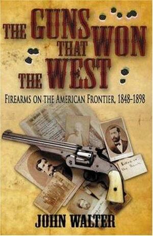 The Guns that Won the West: Firearms on the American Frontier, 1848-1898 by John A. Walter