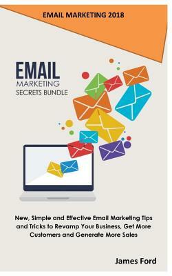 Email Marketing 2018: Email Marketing Secrets Bundle: New, Simple and Effective Email Marketing Tips and Tricks to Revamp Your Business, Get by James Ford