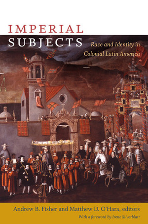 Imperial Subjects: Race and Identity in Colonial Latin America by Jeremy Mumford, Karen D.Caplan, Matthew D. O'Hara, Jane E. Mangan, Irene Silverblatt, David Tavárez, Andrew Fisher, Mariana L. R.Dantas, Sergio Serulnikov, María ElenaDíaz, Ann Twinam