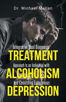 Integrative Dual Diagnosis Treatment Approach to an Individual with Alcoholism and Coexisting Endogenous Depression by Michael Mullan