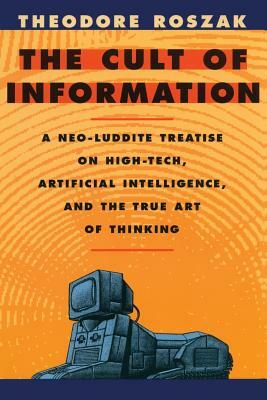 The Cult of Information: A Neo-Luddite Treatise on High-Tech, Artificial Intelligence, and the True Art of Thinking by Theodore Roszak