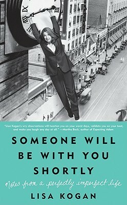 Someone Will Be with You Shortly: Notes From a Perfectly Imperfect Life by Lisa Kogan