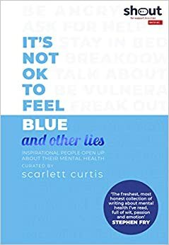 It's Not OK to Feel Blue (and other lies) by Maggie Matić, Chidera Eggerue, Michael Kitching, Claire Stancliffe, Adam Kay, Jonny Benjamin, Elizabeth Day, Lauren Mahon, Saba Asif, Elizabeth Uviebinené, Scarlett Moffatt, Martha Lane Fox, James Blake, Simon Amstell, Jordan Stephens, Nadia Craddock, Rosa Mercuriadis, Robert Kazandijan, Hussain Manawer, Yomi Adegoke, Mathew Kollamkulam, Grace Beverley, James Righton, Reggie Yates, Dawn O'Porter, Ella Purnell, Sharon Chalkin Feldstein, Ripley Parker, Scarlett Curtis, Steve Ali, Ben Platt, Gemma Styles, Alexis Caught, Montana Brown, Charly Cox, Travon Free, Fearne Cotton, Shonagh Marie, Emilia Clarke, Sam Smith, Jonah Freud, Kelechi Okafor, Mona Chalabi, Honey Ross, Mitch Price, Poppy Jamie, Eve Delaney, Kai-Isaiah Jamal, Bryony Gordon, Kate Weinberg, Megan Crabbe, Jack Rooke, Alastair Campbell, Emma Thompson, Naomi Campbell, Michelle Elman, Jamie Flook, Hannah Witton, Charlie Mackesy, Yusuf Al Majarhi, Tanya Byron, Candice Carty-Williams, Matt Haig, Gabby Edlin, Poorna Bell, Lena Dunham, Jamie Windust, Miranda Hart, Davina McCall, Jessie Cave, Jo Irwin, Khalil Aldabbas