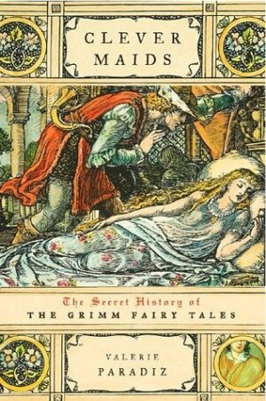 Clever Maids: The Secret History Of The Grimm Fairy Tales by Valerie Paradiž