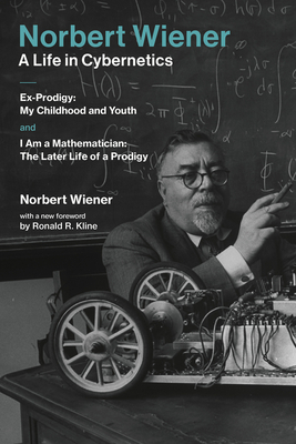 Norbert Wiener-A Life in Cybernetics: Ex-Prodigy: My Childhood and Youth and I Am a Mathematician: The Later Life of a Prodigy by Norbert Wiener
