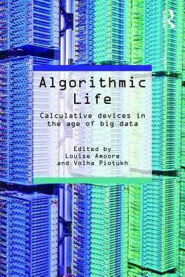 Algorithmic Life: Calculative Devices in the Age of Big Data by Louise Amoore, Volha Piotukh
