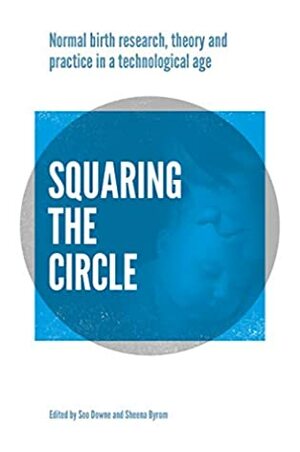 Squaring the Circle: Normal birth research, theory and practice in a technological age by Soo Downe, Sheena Byrom