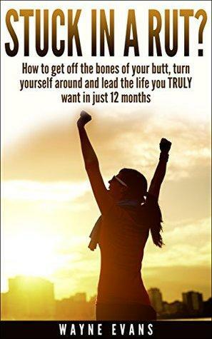 Stuck in a Rut?: Self help: How to get off the bones of your butt, turn yourself around and lead the life you truly want in just 12 months. by Wayne Evans