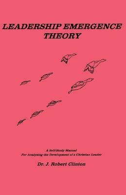 Leadership Emergence Theory--A Self-Study Manual for Analyzing the Development of a Christian Leader by J. Robert Clinton