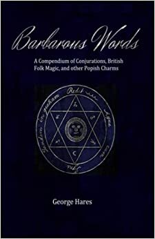 Barbarous Words: A Compendium of Conjurations, British Folk Magic, and other Popish Charms by George Hares