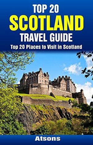 Top 20 Places to Visit in Scotland - Top 20 Scotland Travel Guide (Includes Edinburgh, Glasgow, Isle of Skye, Aberdeen, Loch Ness, Inverness, Dundee, & More) (Europe Travel Series Book 25) by Atsons