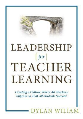 Leadership for Teacher Learning: Creating a Culture Where All Teachers Improve So That All Students Succeed by Dylan William