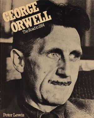 George Orwell: The Road to 1984 by Peter Lewis