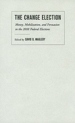 The Change Election: Money, Mobilization, and Persuasion in the 2008 Federal Elections by 