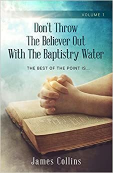 Don't Throw The Believer Out With The Baptistry Water: The Best Of The Point Is... Volume 1 by James Collins