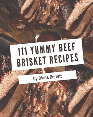 111 Yummy Beef Brisket Recipes: Everything You Need in One Yummy Beef Brisket Cookbook! by Diana Barrett