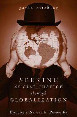 Seeking Social Justice Through Globalization: Escaping a Nationalist Perspective by Gavin Kitching