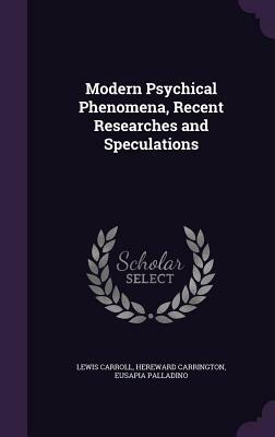 Modern Psychical Phenomena, Recent Researches and Speculations by Lewis Carroll, Eusapia Palladino, Hereward Carrington