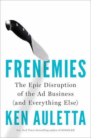 Frenemies: The Epic Disruption of the Ad Business by Ken Auletta