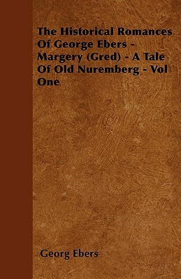 The Historical Romances of George Ebers - Margery (Gred) - A Tale of Old Nuremberg - Vol One by Georg Ebers