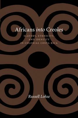 Africans Into Creoles: Slavery, Ethnicity, and Identity in Colonial Costa Rica by Russell Lohse