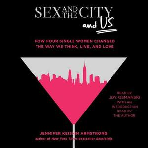 Sex and the City and Us: How Four Single Women Changed the Way We Think, Live, and Love by 