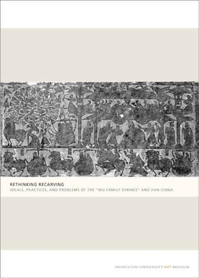 Rethinking Recarving: Ideals, Practices, and Problems of the "wu Family Shrines" and Han China by Lydia Thompson, Cary Y. Liu, Michael Loewe