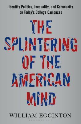 The Splintering of the American Mind: Identity Politics, Inequality, and Community on Today's College Campuses by William Egginton
