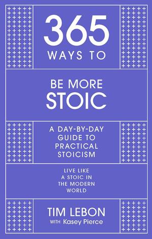 365 Ways to Be More Stoic: A Day-By-day Guide to Practical Stoicism by Tim LeBon