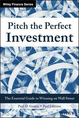 Pitch the Perfect Investment: The Essential Guide to Winning on Wall Street by Paul D. Sonkin, Paul Johnson