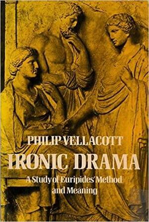 Ironic Drama: A Study of Euripides' Method and Meaning by Philip Vellacott