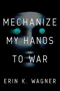 Mechanize My Hands to War by Erin K. Wagner