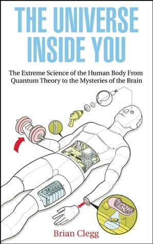 The Universe Inside You: The Extreme Science of the Human Body From Quantum Theory to the Mysteries of the Brain by Brian Clegg