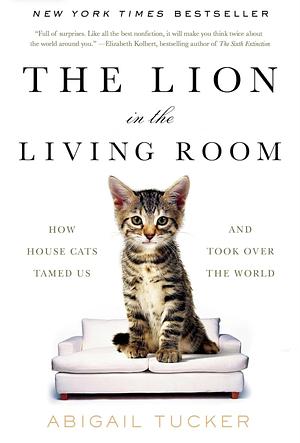 The Lion in the Living Room: How House Cats Tamed Us and Took Over the World by Abigail Tucker