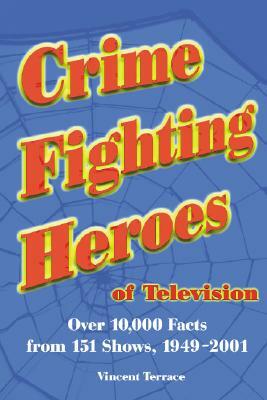 Crime Fighting Heroes of Television: Over 10,000 Facts from 151 Shows, 1949-2001 by Vincent Terrace