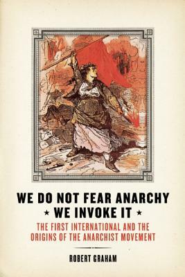 We Do Not Fear Anarchy?we Invoke It: The First International and the Origins of the Anarchist Movement by Robert Graham