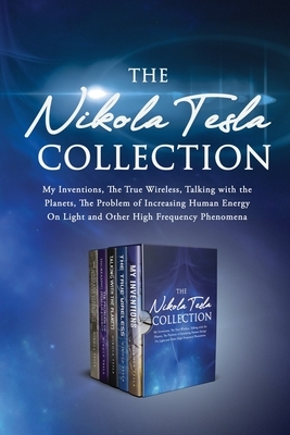 The Nikola Tesla Collection: My Inventions, The True Wireless, Talking with the Planets, the Problem of Increasing Human Energy, On Light and Other by Nikola Tesla
