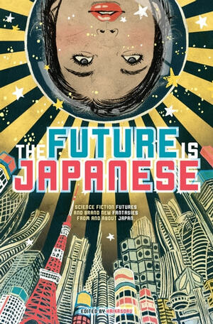 The Future is Japanese: Science Fiction Futures and Brand New Fantasies from and about Japan by Project Itoh, Catherynne M. Valente, Rachel Swirsky, Masumi Washington, Hideyuki Kikuchi, Bruce Sterling, Ekaterina Sedia, Felicity Savage, Nick Mamatas, Issui Ogawa, David Moles, Hirotaka Tobi, Pat Cadigan, Toh EnJoe, Ken Liu