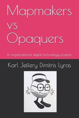 Mapmakers vs Opaquers: In organisational digital technology projects by Karl Jeffery, Dimitris Lyras