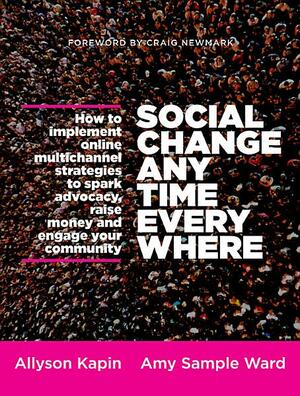 Social Change Anytime Everywhere: How to Implement Online Multichannel Strategies to Spark Advocacy, Raise Money, and Engage Your Community by Allyson Kapin