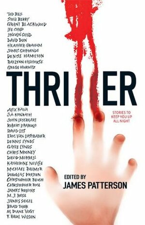 Thriller: Stories To Keep You Up All Night by Christopher Rice, John Lescroart, Michael Palmer, Alex Kava, Brad Thor, Raelynn Hillhouse, James Siegel, F. Paul Wilson, Denise Hamilton, Chris Mooney, M.J. Rose, Katherine Neville, Grant Blackwood, Ted Bell, David Morrell, Gayle Lynds, David Liss, David Dun, Douglas Preston, Lee Child, J.A. Konrath, James Grippando, Eric Van Lustbader, Gregg Andrew Hurwitz, Steve Berry, Dennis Lynds, James Rollins, Heather Graham, James Patterson, Lincoln Child, M. Diane Vogt, Christopher Reich, David Liparulo