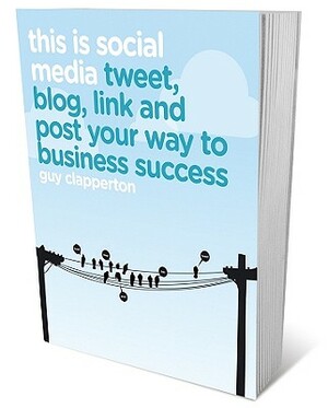 This Is Social Media: How to Tweet, Post, Link and Blog Your Way to Business Success by Guy Clapperton