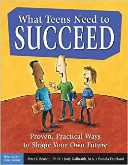 What Teens Need to Succeed: Proven, Practical Ways to Shape Your Own Future by Peter L. Benson, Judy Galbraith, Pamela Espeland