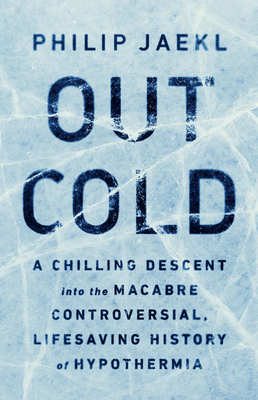 Out Cold: A Chilling Descent Into the Macabre, Controversial, Lifesaving History of Hypothermia by Philip Jaekl