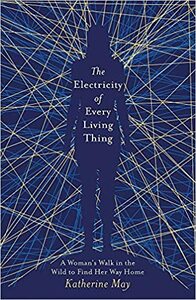 The Electricity of Every Living Thing: A Woman’s Walk in the Wild to Find Her Way Home by Katherine May